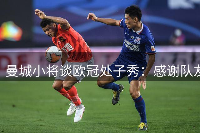 曼城小将谈欧冠处子秀：感谢队友默契相助 仍需磨合提升