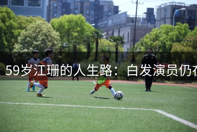 59岁江珊的人生路：白发演员仍在奔波求存